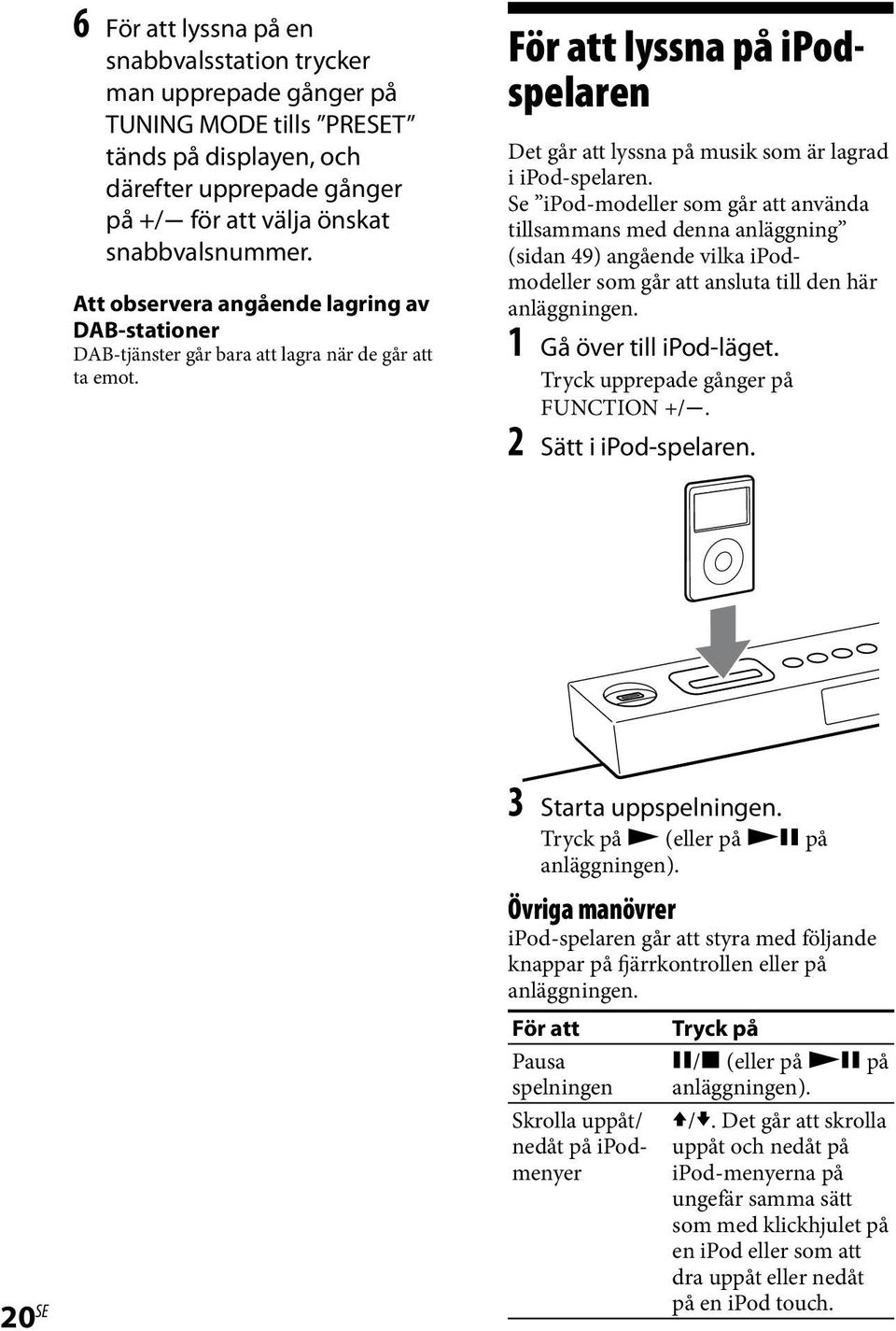 Se ipod-modeller som går att använda tillsammans med denna anläggning (sidan 49) angående vilka ipodmodeller som går att ansluta till den här anläggningen. 1 Gå över till ipod-läget.