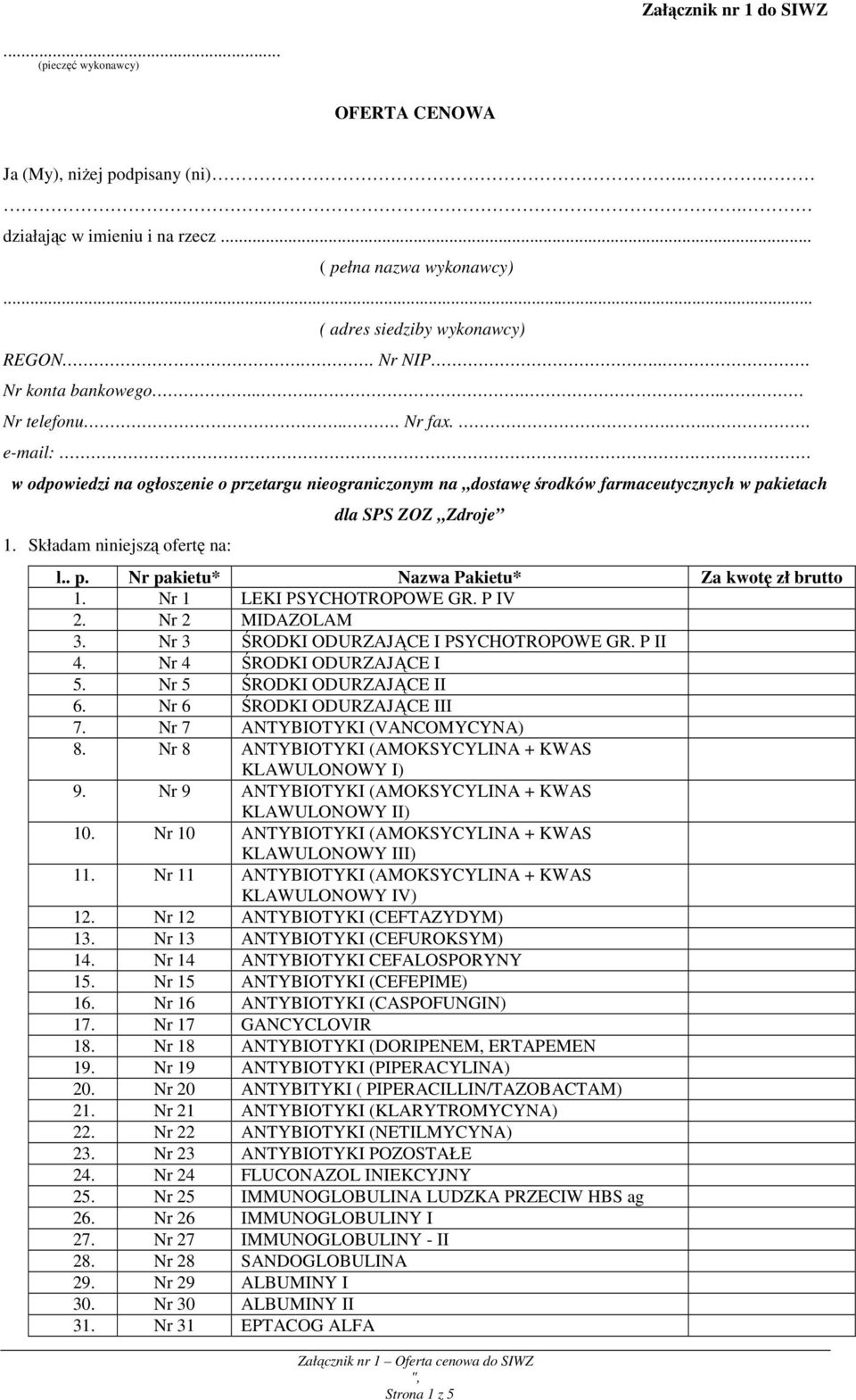 Składam niniejszą ofertę na: dla SPS ZOZ Zdroje l.. p. Nr pakietu* Nazwa Pakietu* Za kwotę zł brutto 1. Nr 1 LEKI PSYCHOTROPOWE GR. P IV 2. Nr 2 MIDAZOLAM 3. Nr 3 ŚRODKI ODURZAJĄCE I PSYCHOTROPOWE GR.