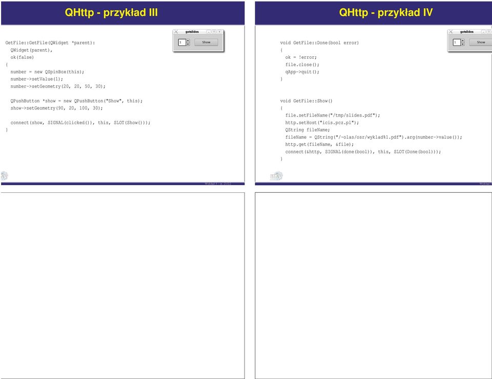 SLOT(Show())); void GetFile::Done(bool error) ok =!error; file.close(); qapp->quit(); void GetFile::Show() file.setfilename("/tmp/slides.pdf"); http.sethost("icis.pcz.