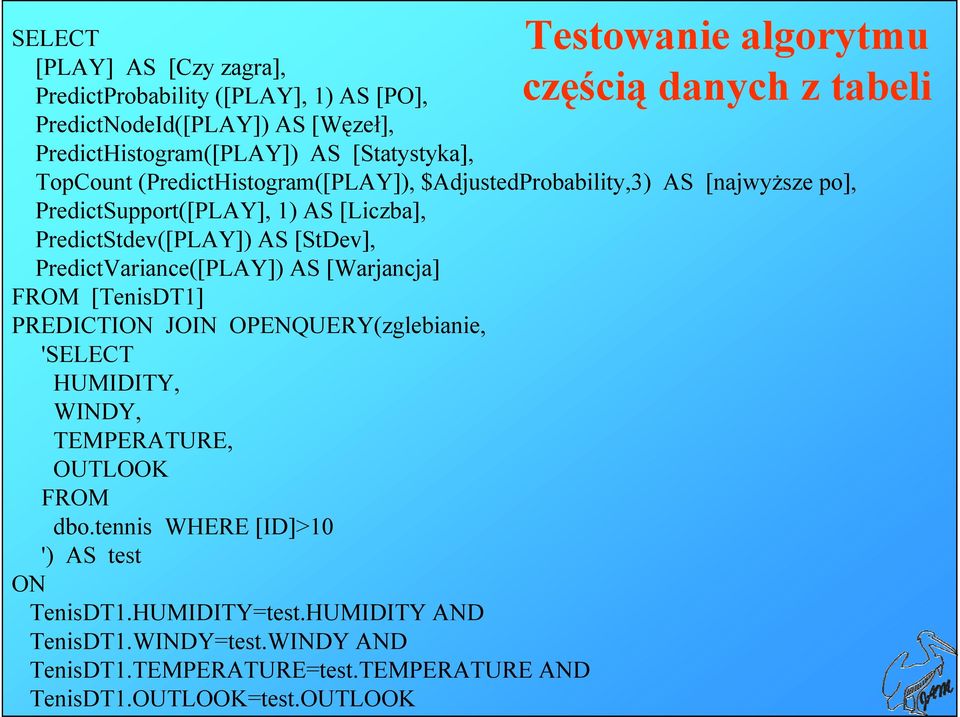 PredictVariance([PLAY]) AS [Warjancja] FROM [TenisDT1] PREDICTION JOIN OPENQUERY(zglebianie, 'SELECT HUMIDITY, WINDY, TEMPERATURE, OUTLOOK FROM dbo.