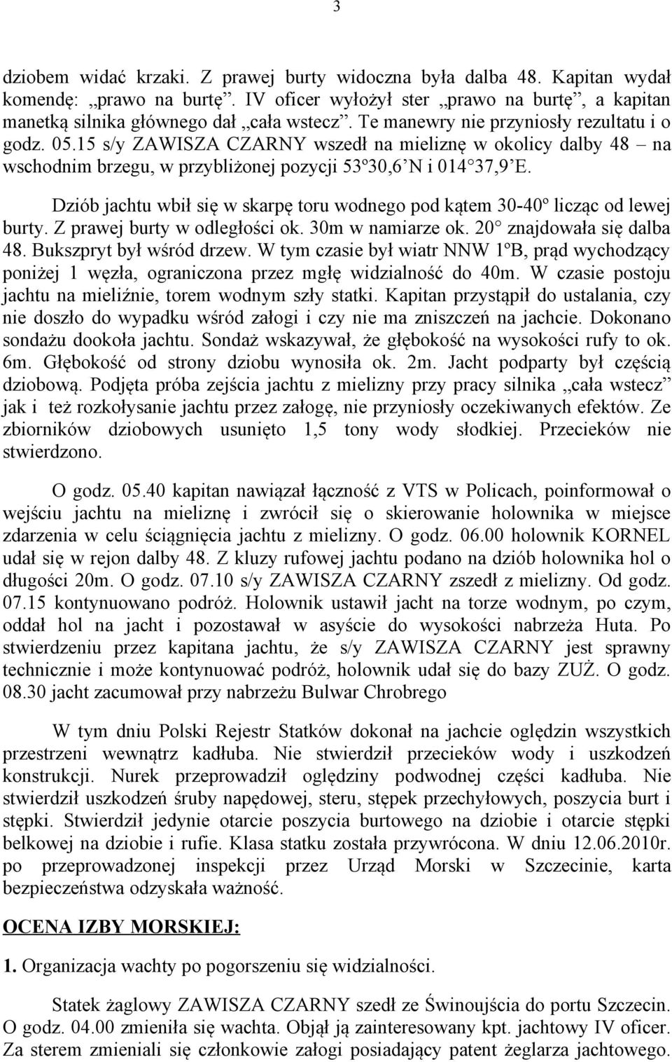 Dziób jachtu wbił się w skarpę toru wodnego pod kątem 30-40º licząc od lewej burty. Z prawej burty w odległości ok. 30m w namiarze ok. 20 znajdowała się dalba 48. Bukszpryt był wśród drzew.