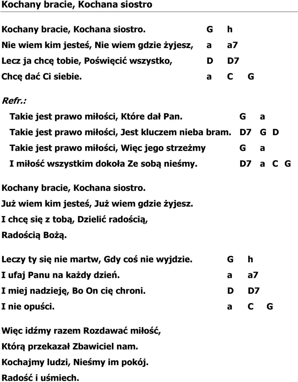 D7 G D Takie jest prawo miłości, Więc jego strzeżmy G a I miłość wszystkim dokoła Ze sobą nieśmy. D7 a C G Kochany bracie, Kochana siostro. Już wiem kim jesteś, Już wiem gdzie żyjesz.