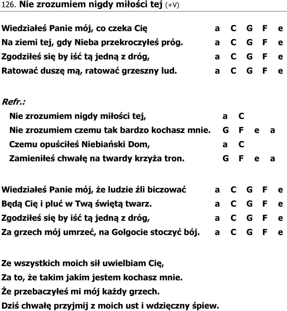 G F e a Czemu opuściłeś Niebiański Dom, a C Zamieniłeś chwałę na twardy krzyża tron. G F e a Wiedziałeś Panie mój, że ludzie źli biczować a C G F e Będą Cię i pluć w Twą świętą twarz.