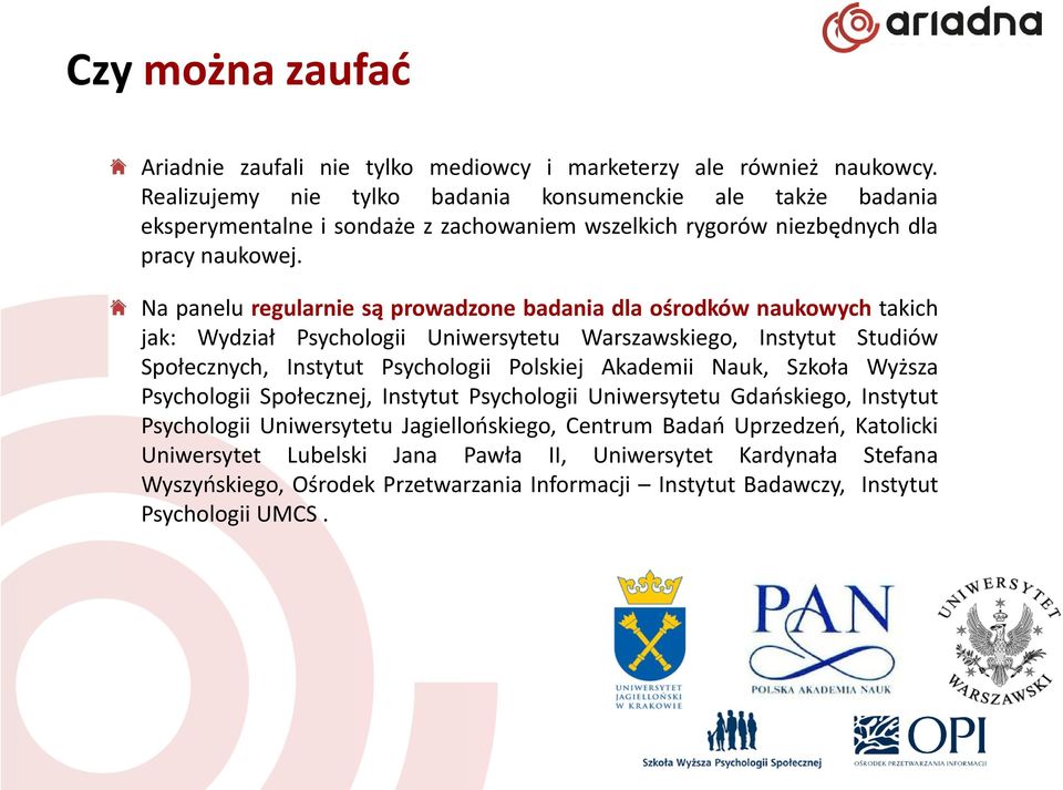 Na panelu regularnie są prowadzone badania dla ośrodków naukowych takich jak: Wydział Psychologii Uniwersytetu Warszawskiego, Instytut Studiów Społecznych, Instytut Psychologii Polskiej