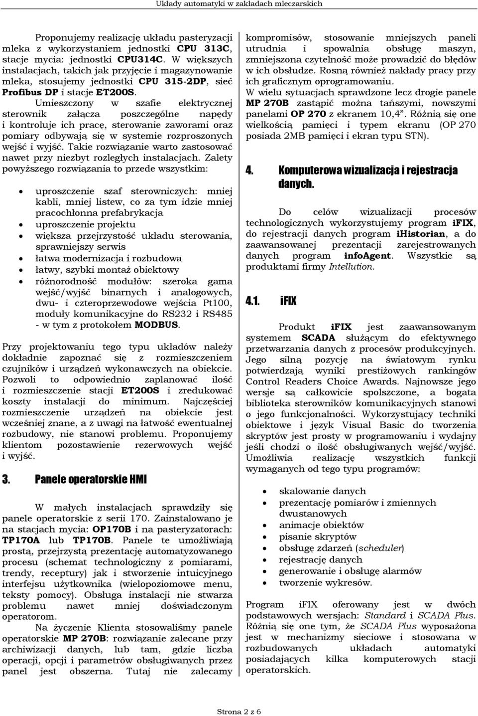 Umieszczony w szafie elektrycznej sterownik załącza poszczególne napędy i kontroluje ich pracę, sterowanie zaworami oraz pomiary odbywają się w systemie rozproszonych wejść i wyjść.