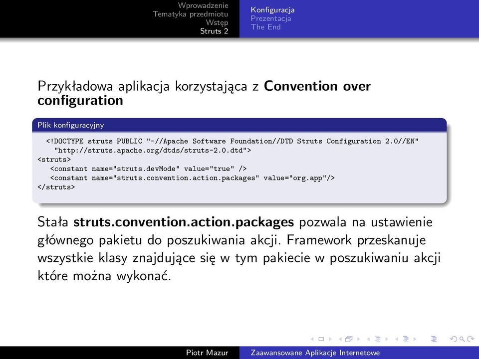 devmode" value="true" /> <constant name="struts.convention.action.packages" value="org.app"/> </struts> Stała struts.convention.action.packages pozwala na ustawienie głównego pakietu do poszukiwania akcji.