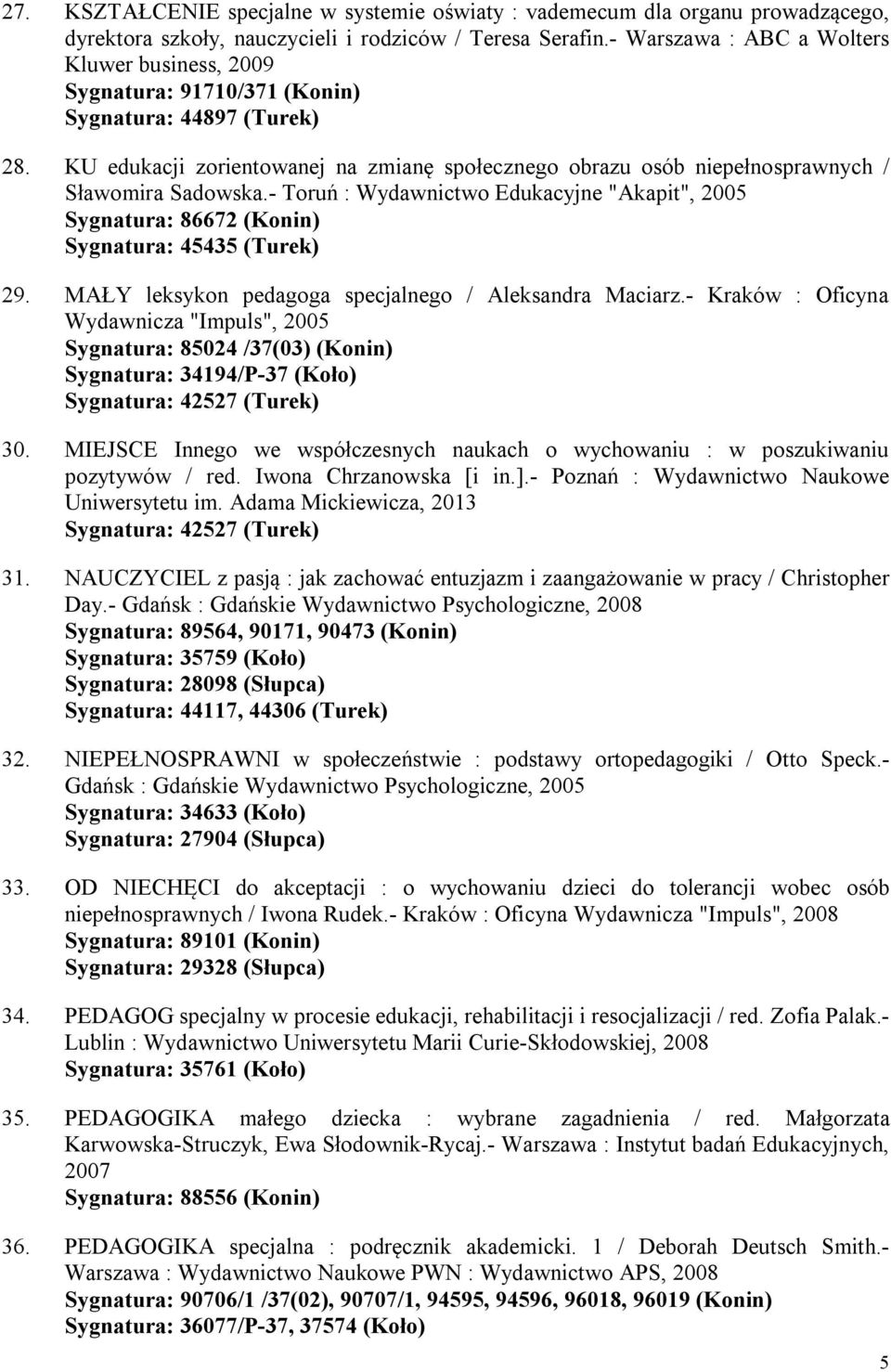 KU edukacji zorientowanej na zmianę społecznego obrazu osób niepełnosprawnych / Sławomira Sadowska.- Toruń : Wydawnictwo Edukacyjne "Akapit", 2005 Sygnatura: 86672 (Konin) Sygnatura: 45435 (Turek) 29.