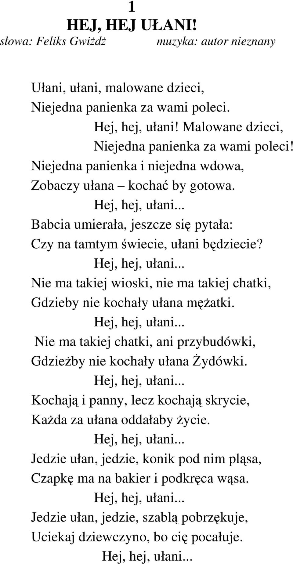 Hej, hej, ułani... Nie ma takiej chatki, ani przybudówki, GdzieŜby nie kochały ułana śydówki. Hej, hej, ułani... Kochają i panny, lecz kochają skrycie, KaŜda za ułana oddałaby Ŝycie. Hej, hej, ułani... Jedzie ułan, jedzie, konik pod nim pląsa, Czapkę ma na bakier i podkręca wąsa.