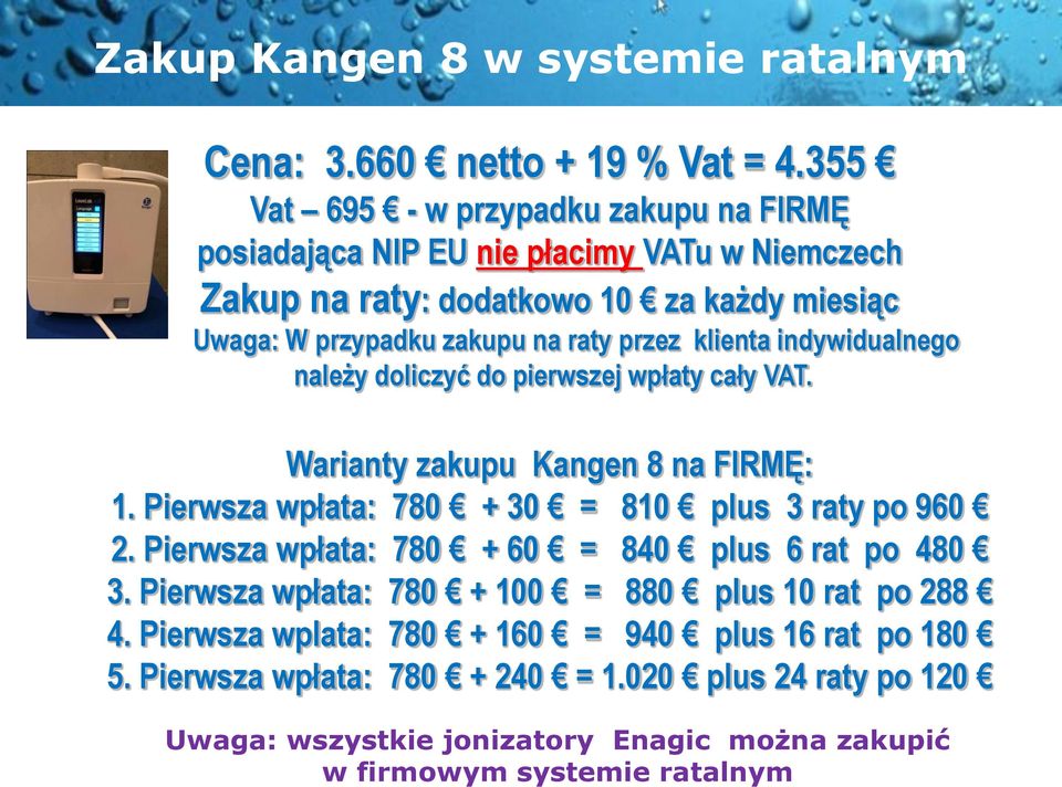 klienta indywidualnego należy doliczyć do pierwszej wpłaty cały VAT. Warianty zakupu Kangen 8 na FIRMĘ: 1. Pierwsza wpłata: 780 + 30 = 810 plus 3 raty po 960 2.