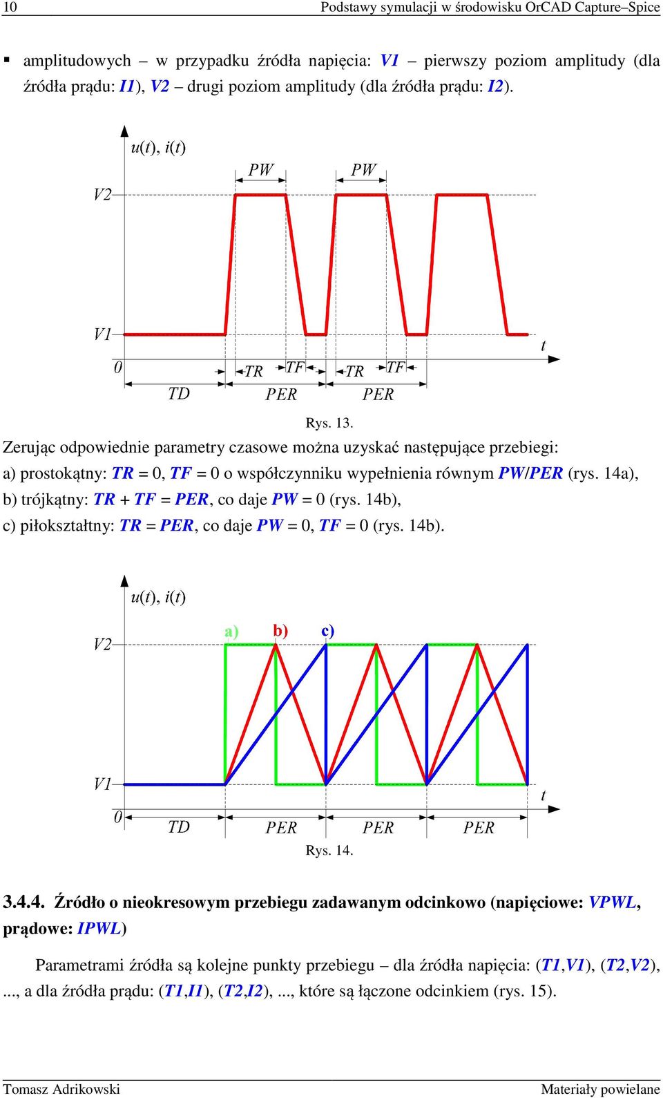 14a), b) trójkątny: TR + TF = PER, co daje PW = 0 (rys. 14b), c) piłokształtny: TR = PER, co daje PW = 0, TF = 0 (rys. 14b). Rys. 14. 3.4.4. Źródło o nieokresowym przebiegu zadawanym odcinkowo (napięciowe: VPWL, prądowe: IPWL) Parametrami źródła są kolejne punkty przebiegu dla źródła napięcia: (T1,V1), (T2,V2),.