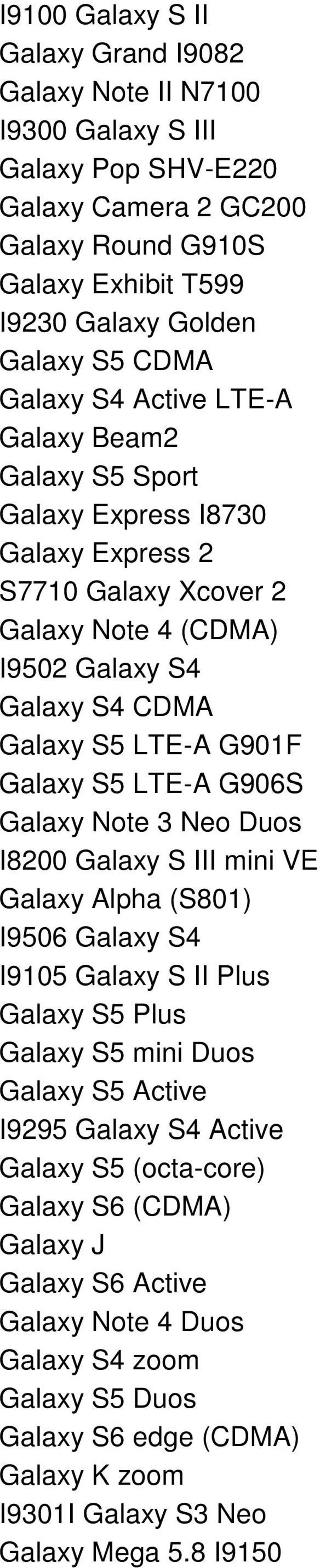S5 LTE-A G906S Galaxy Note 3 Neo Duos I8200 Galaxy S III mini VE Galaxy Alpha (S801) I9506 Galaxy S4 I9105 Galaxy S II Plus Galaxy S5 Plus Galaxy S5 mini Duos Galaxy S5 Active I9295 Galaxy S4