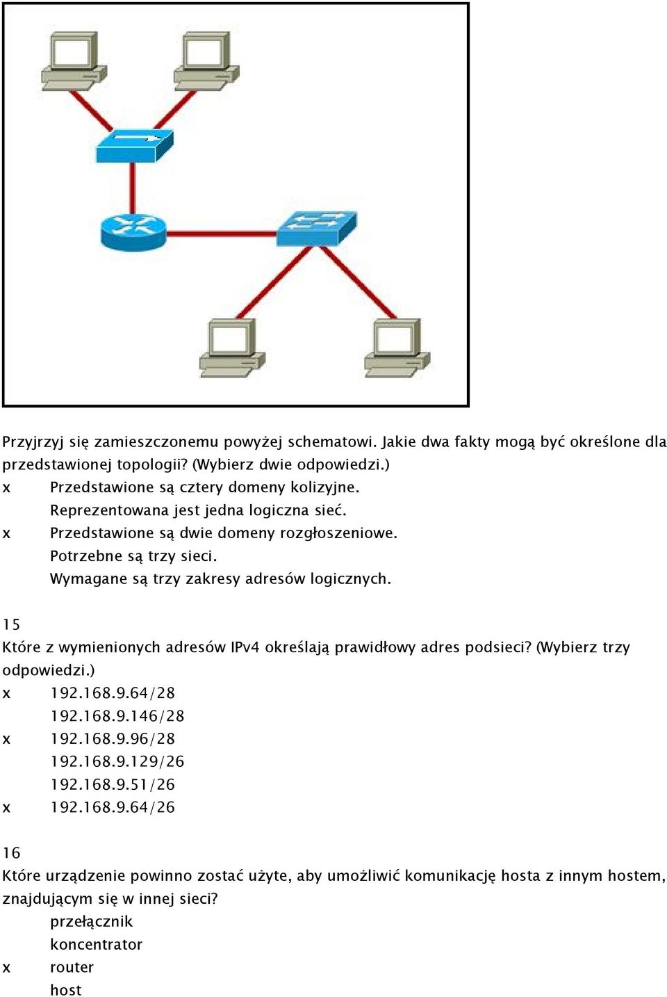 Wymagane są trzy zakresy adresów logicznych. 15 Które z wymienionych adresów IPv4 określają prawidłowy adres podsieci? (Wybierz trzy odpowiedzi.) x 192.168.9.64/28 192.168.9.146/28 x 192.