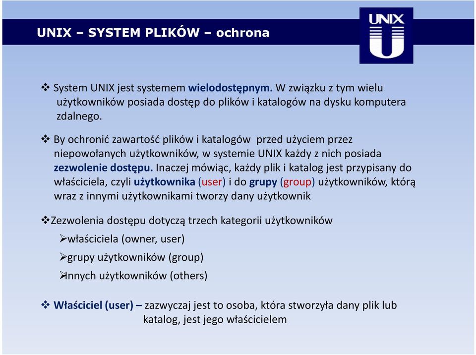 Inaczej mówiąc, każdy plik i katalog jest przypisany do właściciela, czyli użytkownika (user) i do grupy (group) użytkowników, którą wraz z innymi użytkownikami tworzy dany użytkownik