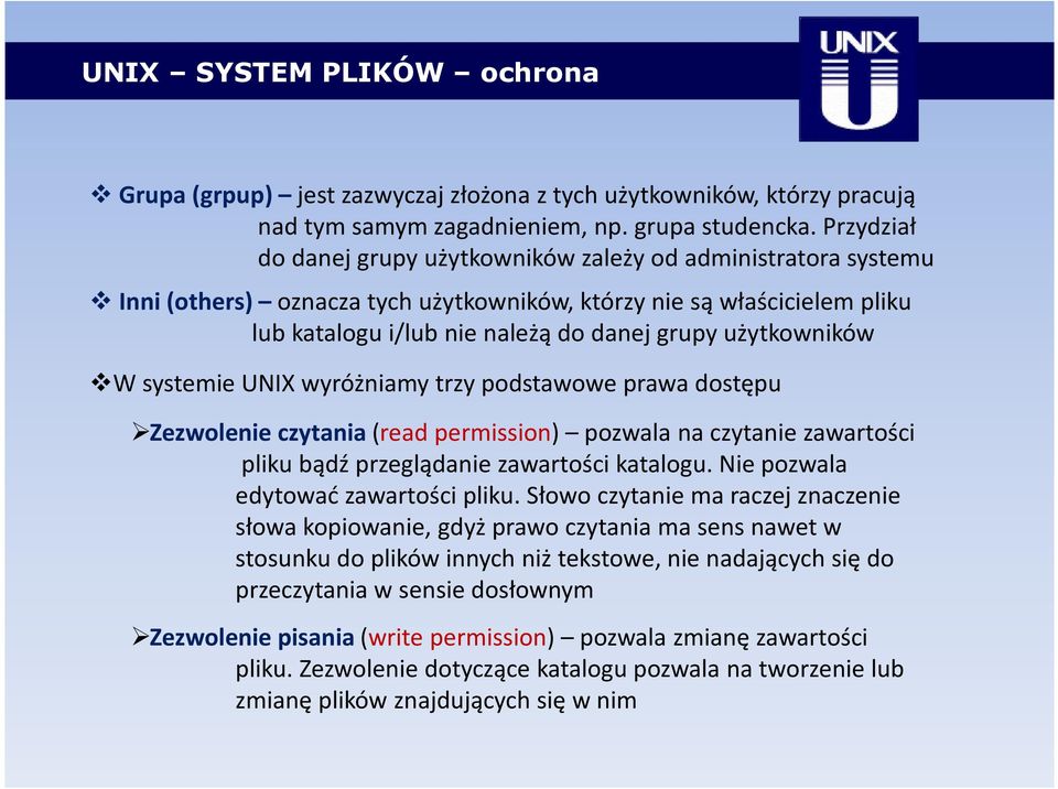 użytkowników W systemie UNIX wyróżniamy trzy podstawowe prawa dostępu Zezwolenie czytania (read permission) pozwala na czytanie zawartości pliku bądź przeglądanie zawartości katalogu.