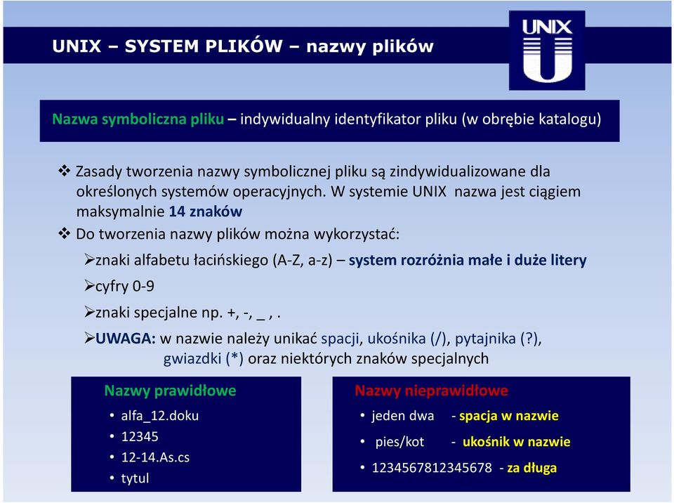 W systemie UNIX nazwa jest ciągiem maksymalnie 14 znaków Do tworzenia nazwy plików można wykorzystać: znaki alfabetu łacińskiego (A-Z, a-z) system rozróżnia małe i duże litery