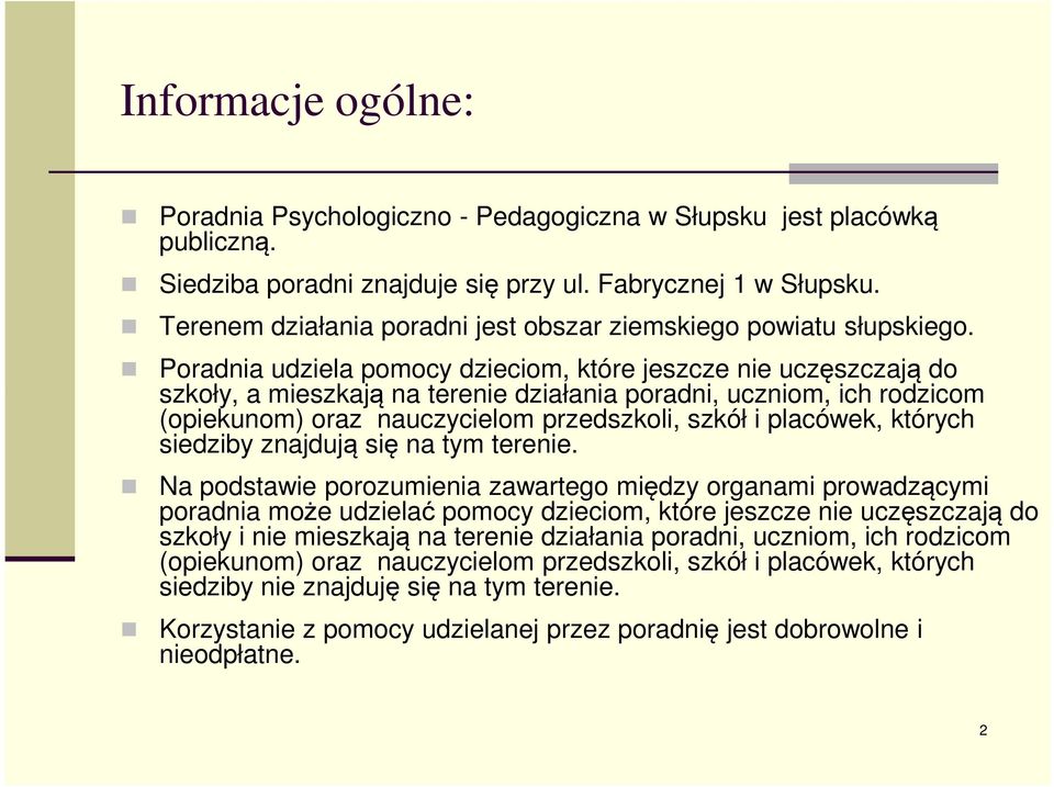 Poradnia udziela pomocy dzieciom, które jeszcze nie uczęszczają do szkoły, a mieszkają na terenie działania poradni, uczniom, ich rodzicom (opiekunom) oraz nauczycielom przedszkoli, szkół i placówek,