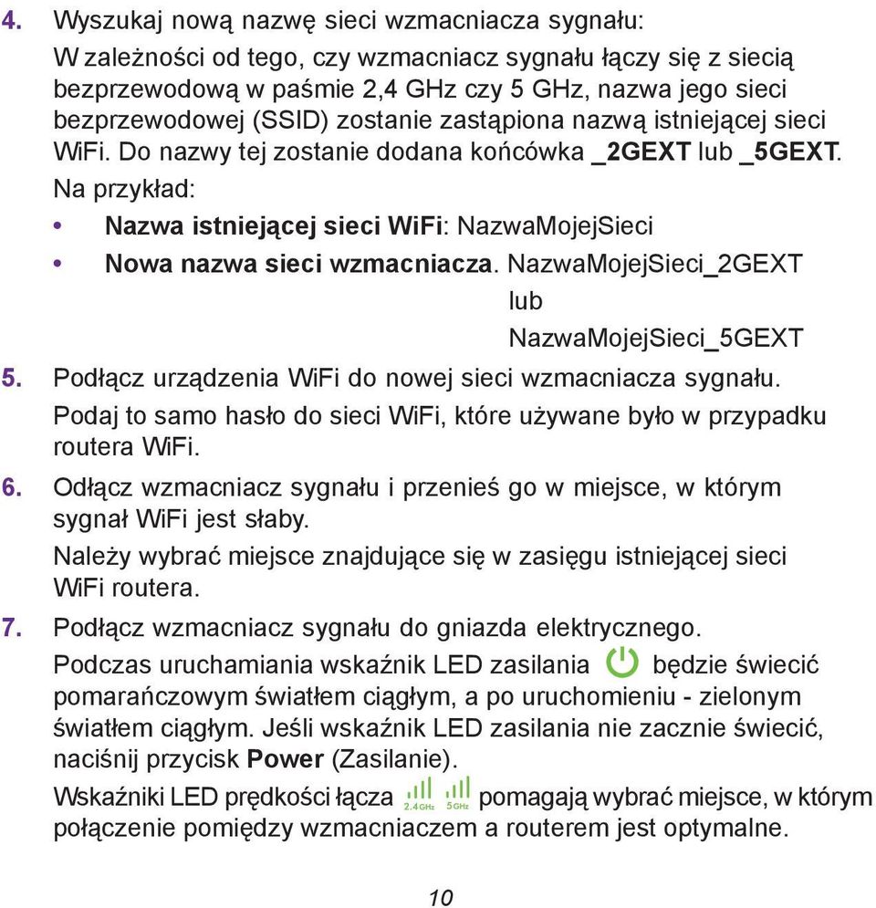 NazwaMojejSieci_2GEXT lub NazwaMojejSieci_5GEXT 5. Podłącz urządzenia WiFi do nowej sieci wzmacniacza sygnału. Podaj to samo hasło do sieci WiFi, które używane było w przypadku routera WiFi. 6.