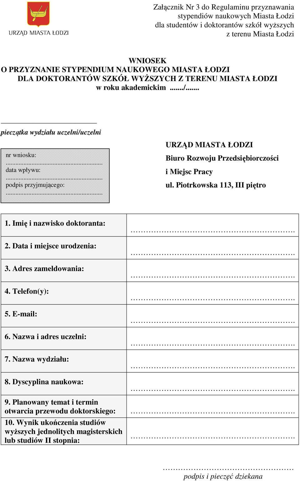 .. URZĄD MIASTA ŁODZI Biuro Rozwoju Przedsiębiorczości i Miejsc Pracy ul. Piotrkowska 113, III piętro 1. Imię i nazwisko doktoranta: 2. Data i miejsce urodzenia: 3. Adres zameldowania: 4.