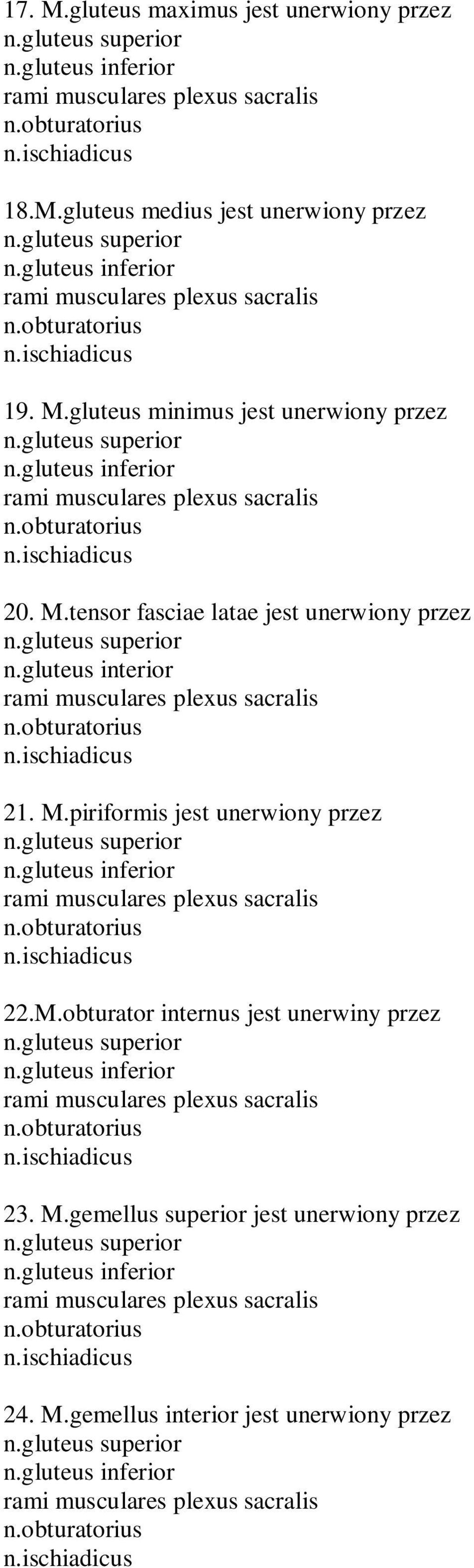 ischiadicus 21. M.piriformis jest unerwiony przez n.gluteus superior n.gluteus inferior rami musculares plexus sacralis n.ischiadicus 22.M.obturator internus jest unerwiny przez n.gluteus superior n.gluteus inferior rami musculares plexus sacralis n.ischiadicus 23.