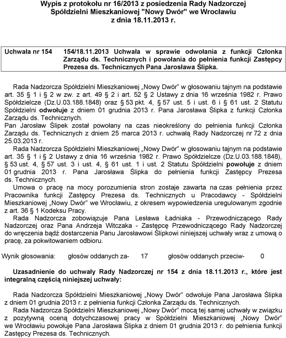 1848) oraz 53 pkt. 4, 57 ust. 5 i ust. 6 i 61 ust. 2 Statutu Spółdzielni odwołuje z dniem 01 grudnia 2013 r. Pana Jarosława Ślipka z funkcji Członka Zarządu ds. Technicznych.