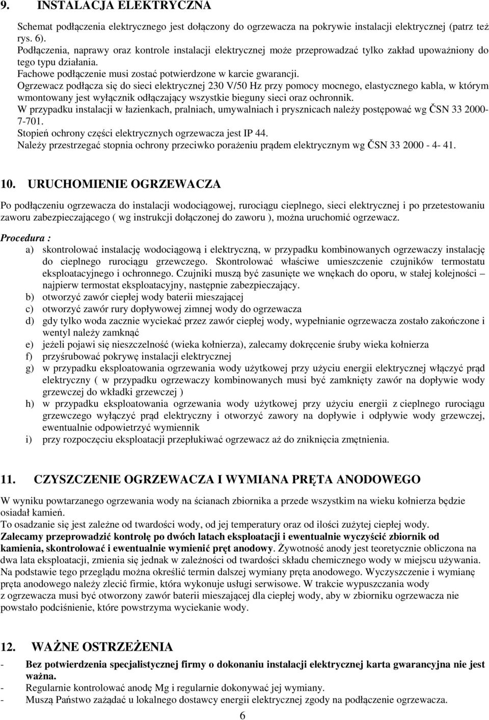 Ogrzewacz podłącza się do sieci elektrycznej 230 V/50 Hz przy pomocy mocnego, elastycznego kabla, w którym wmontowany jest wyłącznik odłączający wszystkie bieguny sieci oraz ochronnik.