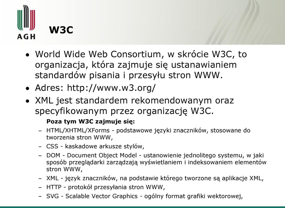 Poza tym W3C zajmuje się: HTML/XHTML/XForms - podstawowe języki znaczników, stosowane do tworzenia stron WWW, CSS - kaskadowe arkusze stylów, DOM - Document Object Model -