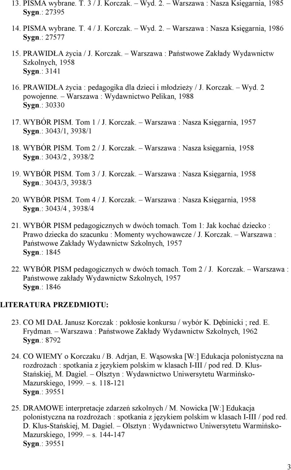 Warszawa : Wydawnictwo Pelikan, 1988 Sygn.: 30330 17. WYBÓR PISM. Tom 1 / J. Korczak. Warszawa : Nasza Księgarnia, 1957 Sygn.: 3043/1, 3938/1 18. WYBÓR PISM. Tom 2 / J. Korczak. Warszawa : Nasza księgarnia, 1958 Sygn.