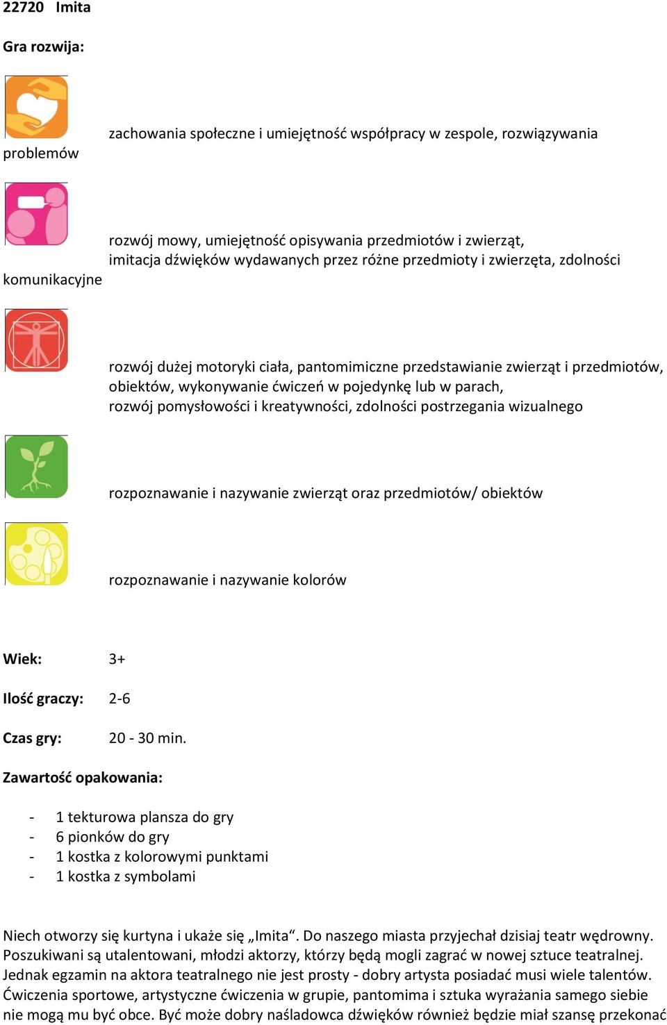 rozwój pomysłowości i kreatywności, zdolności postrzegania wizualnego rozpoznawanie i nazywanie zwierząt oraz przedmiotów/ obiektów rozpoznawanie i nazywanie kolorów Wiek: 3+ Ilośd graczy: 2-6 Czas