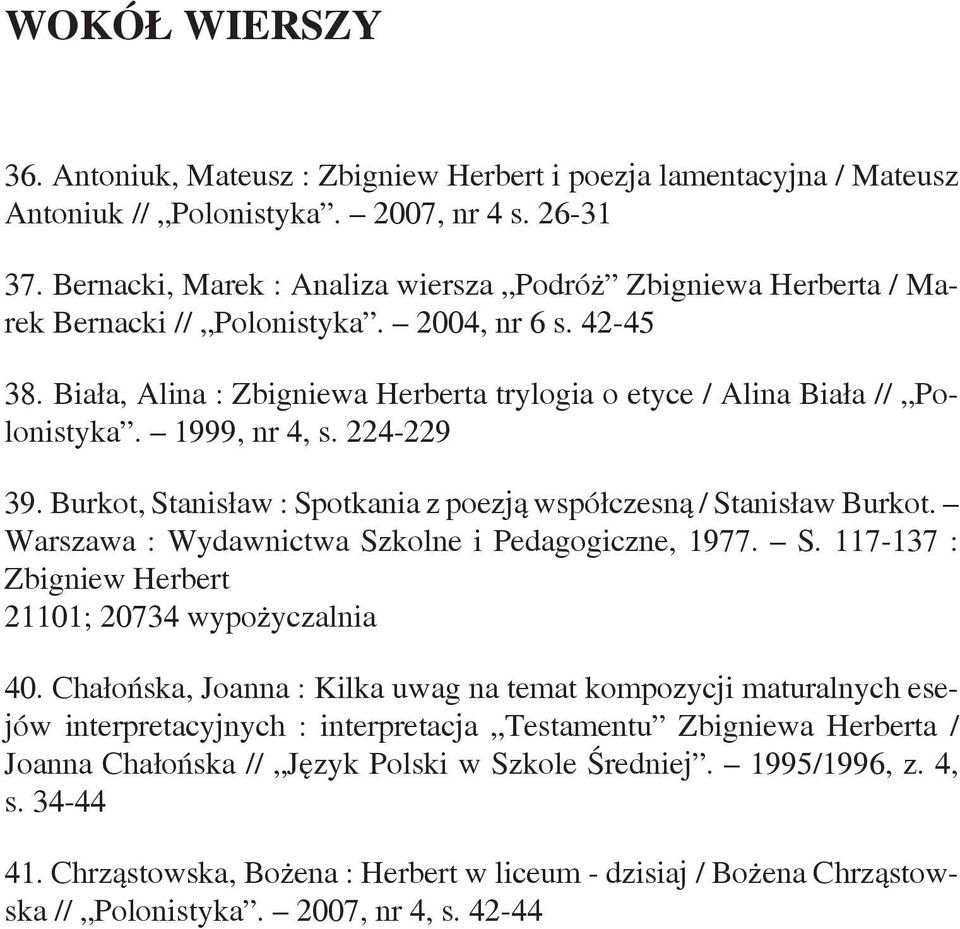 1999, nr 4, s. 224-229 39. Burkot, Stanisław : Spotkania z poezją współczesną / Stanisław Burkot. Warszawa : Wydawnictwa Szkolne i Pedagogiczne, 1977. S. 117-137 : Zbigniew Herbert 21101; 20734 wypożyczalnia 40.