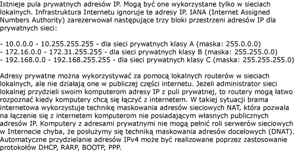 16.0.0-172.31.255.255 - dla sieci prywatnych klasy B (maska: 255.255.0.0) - 192.168.0.0-192.168.255.255 - dla sieci prywatnych klasy C (maska: 255.255.255.0) Adresy prywatne można wykorzystywać za pomocą lokalnych routerów w sieciach lokalnych, ale nie działają one w publiczej części internetu.