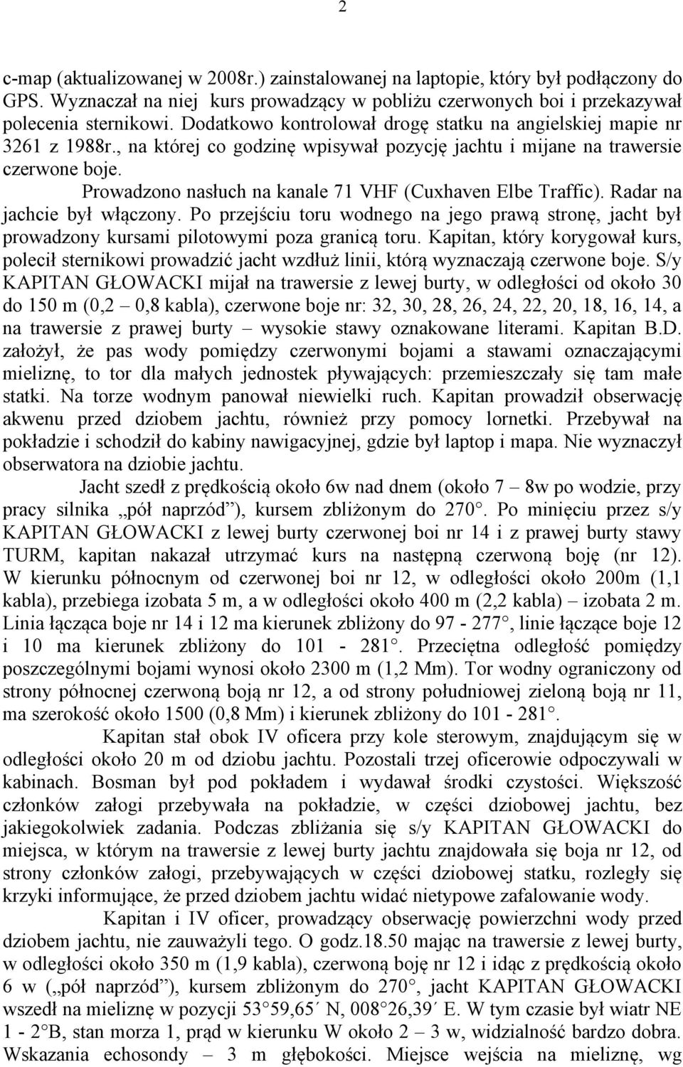 Prowadzono nasłuch na kanale 71 VHF (Cuxhaven Elbe Traffic). Radar na jachcie był włączony. Po przejściu toru wodnego na jego prawą stronę, jacht był prowadzony kursami pilotowymi poza granicą toru.