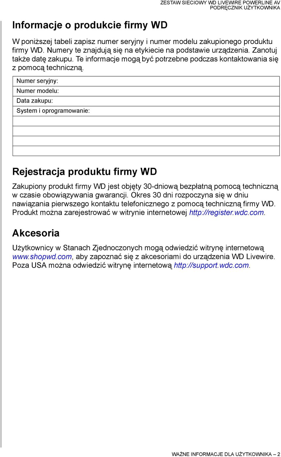 Numer seryjny: Numer modelu: Data zakupu: System i oprogramowanie: Rejestracja produktu firmy WD Zakupiony produkt firmy WD jest objęty 30-dniową bezpłatną pomocą techniczną w czasie obowiązywania