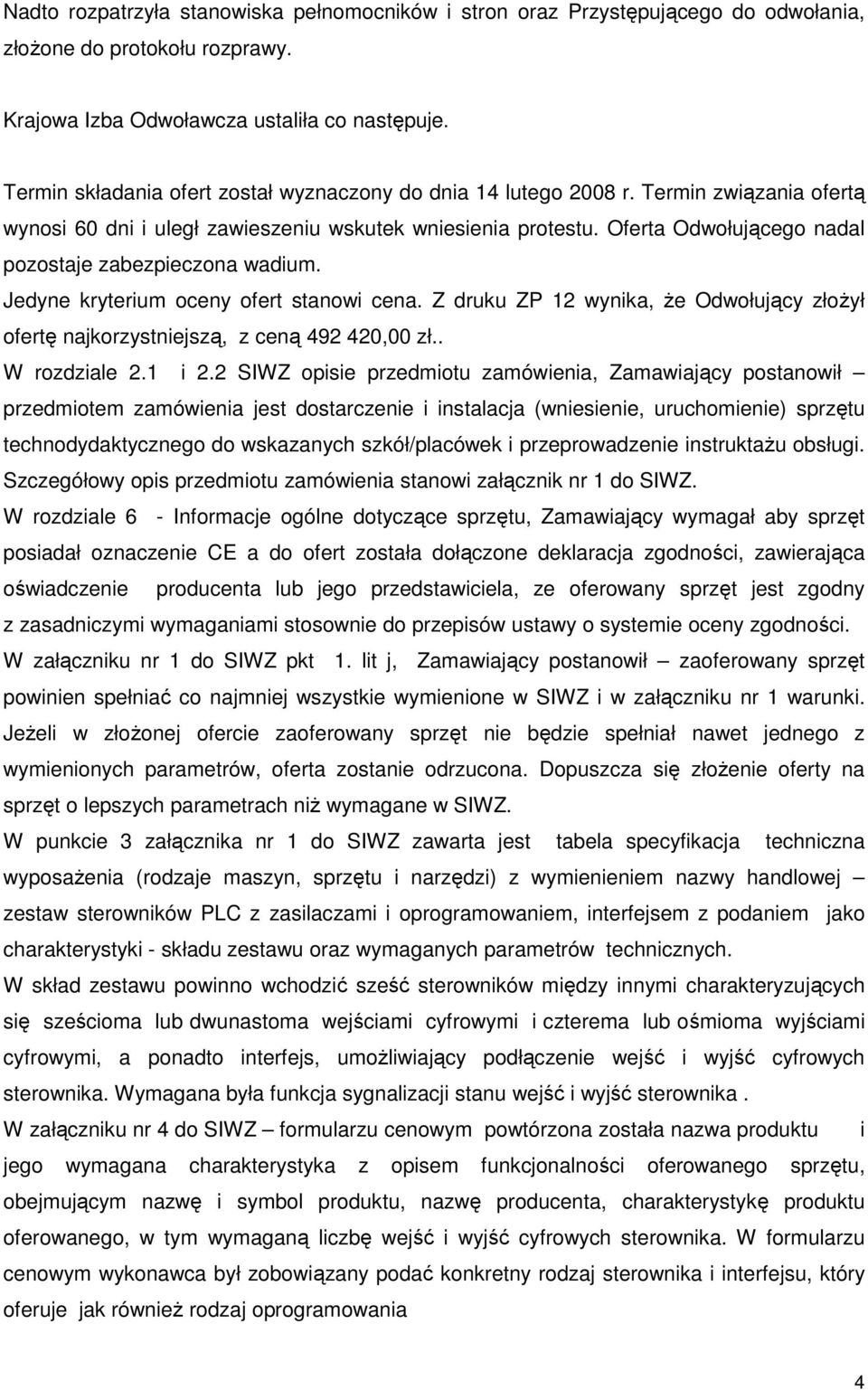 Oferta Odwołującego nadal pozostaje zabezpieczona wadium. Jedyne kryterium oceny ofert stanowi cena. Z druku ZP 12 wynika, Ŝe Odwołujący złoŝył ofertę najkorzystniejszą, z ceną 492 420,00 zł.