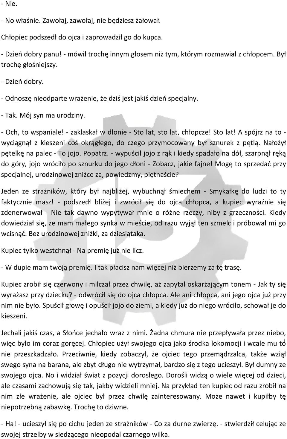 - zaklaskał w dłonie - Sto lat, sto lat, chłopcze! Sto lat! A spójrz na to - wyciągnął z kieszeni coś okrągłego, do czego przymocowany był sznurek z pętlą. Nałożył pętelkę na palec - To jojo. Popatrz.