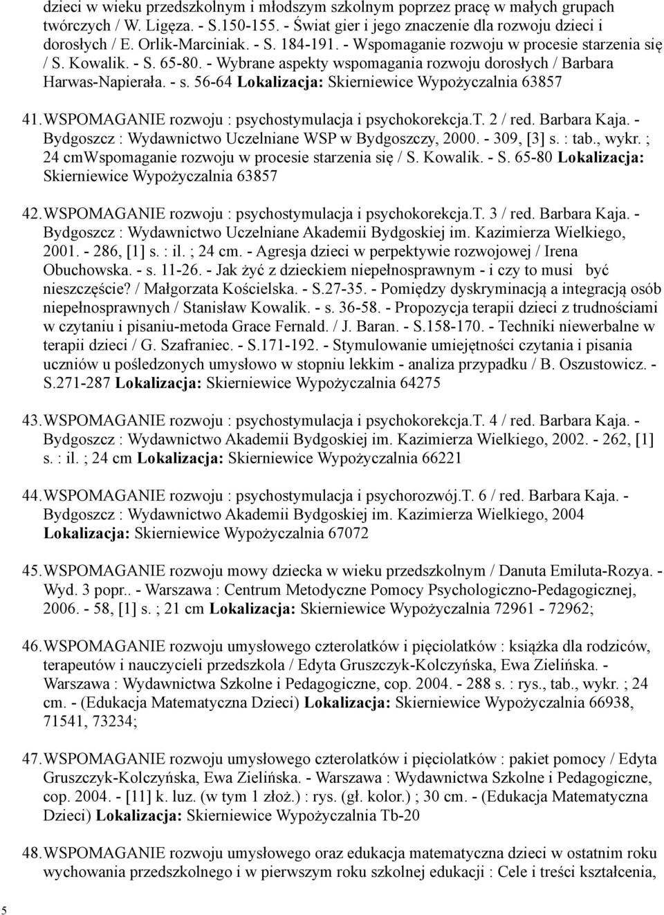 56-64 Lokalizacja: Skierniewice Wypożyczalnia 63857 41.WSPOMAGANIE rozwoju : psychostymulacja i psychokorekcja.t. 2 / red. Barbara Kaja. - Bydgoszcz : Wydawnictwo Uczelniane WSP w Bydgoszczy, 2000.