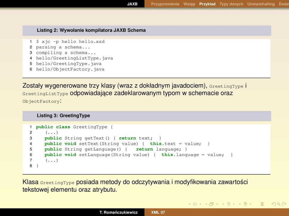 java Zostały wygenerowane trzy klasy (wraz z dokładnym javadociem), GreetingType i GreetingListType odpowiadajace zadeklarowanym typom w schemacie oraz ObjectFactory: Listing 3: GreetingType 1 public