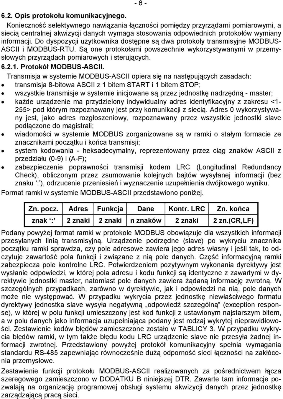 Do dyspozycji użytkownika dostępne są dwa protokoły transmisyjne MODBUS- ASCII i MODBUS-RTU. Są one protokołami powszechnie wykorzystywanymi w przemysłowych przyrządach pomiarowych i sterujących. 6.2.