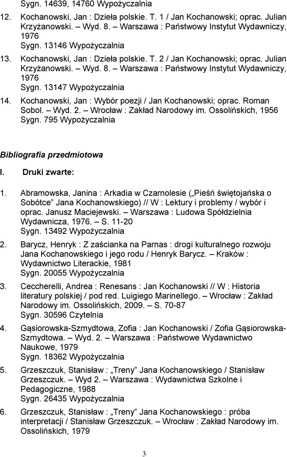 Kochanowski, Jan : Wybór poezji / Jan Kochanowski; oprac. Roman Sobol. Wyd. 2. Wrocław : Zakład Narodowy im. Ossolińskich, 1956 Sygn. 795 Wypożyczalnia Bibliografia przedmiotowa I. Druki zwarte: 1.