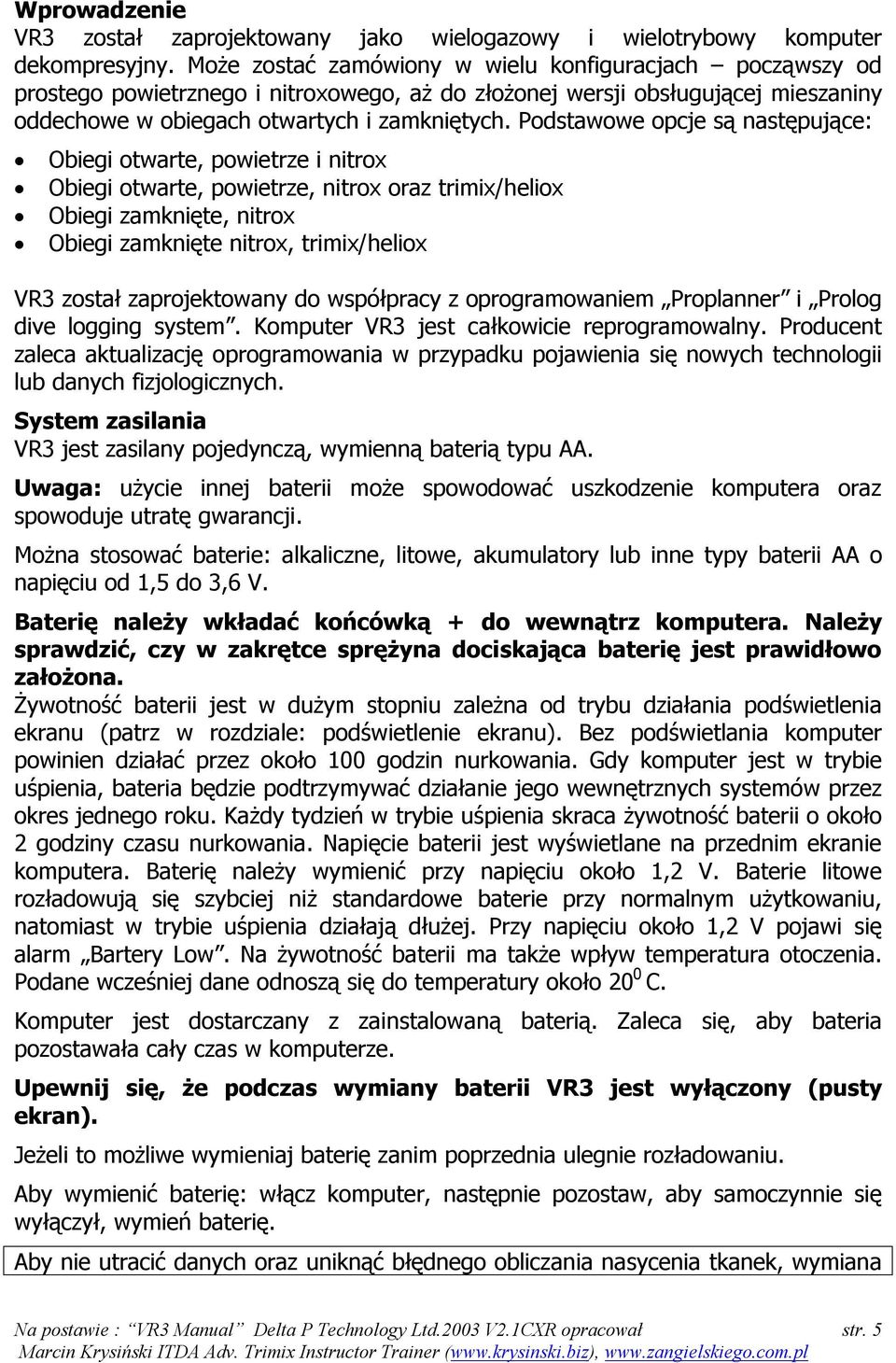 Podstawowe opcje są następujące: Obiegi otwarte, powietrze i nitrox Obiegi otwarte, powietrze, nitrox oraz trimix/heliox Obiegi zamknięte, nitrox Obiegi zamknięte nitrox, trimix/heliox VR3 został