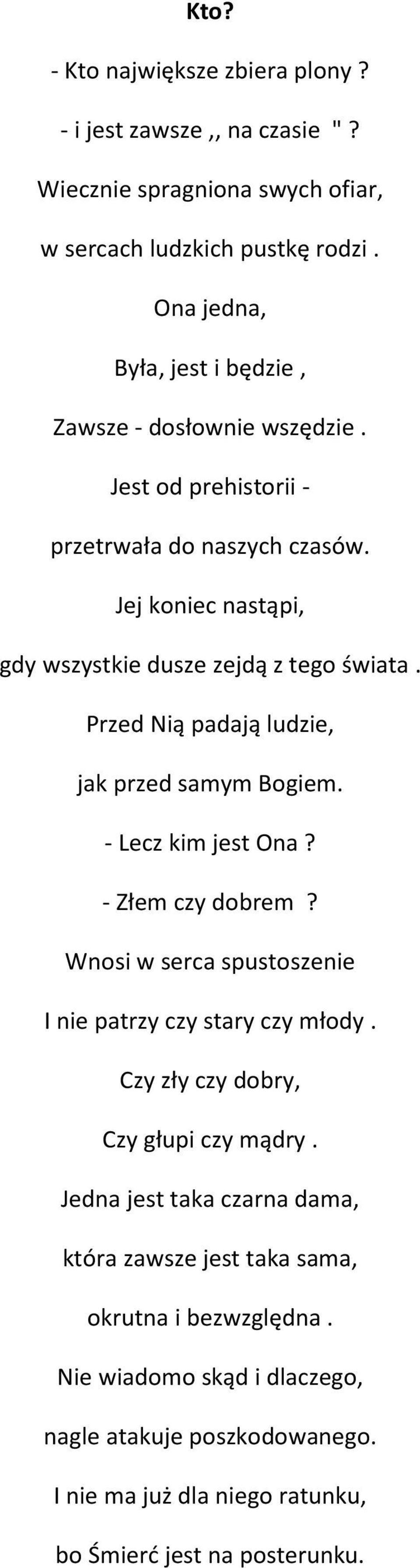 Przed Nią padają ludzie, jak przed samym Bogiem. - Lecz kim jest Ona? - Złem czy dobrem? Wnosi w serca spustoszenie I nie patrzy czy stary czy młody.