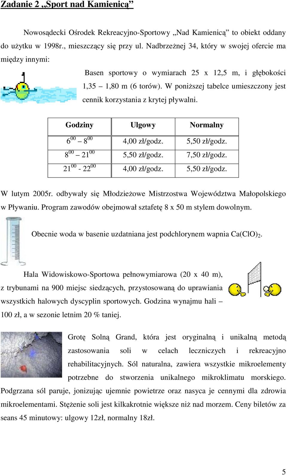 W poniższej tabelce umieszczony jest cennik korzystania z krytej pływalni. Godziny Ulgowy Normalny 6 00 8 00 4,00 zł/godz. 5,50 zł/godz. 8 00 21 00 5,50 zł/godz. 7,50 zł/godz.