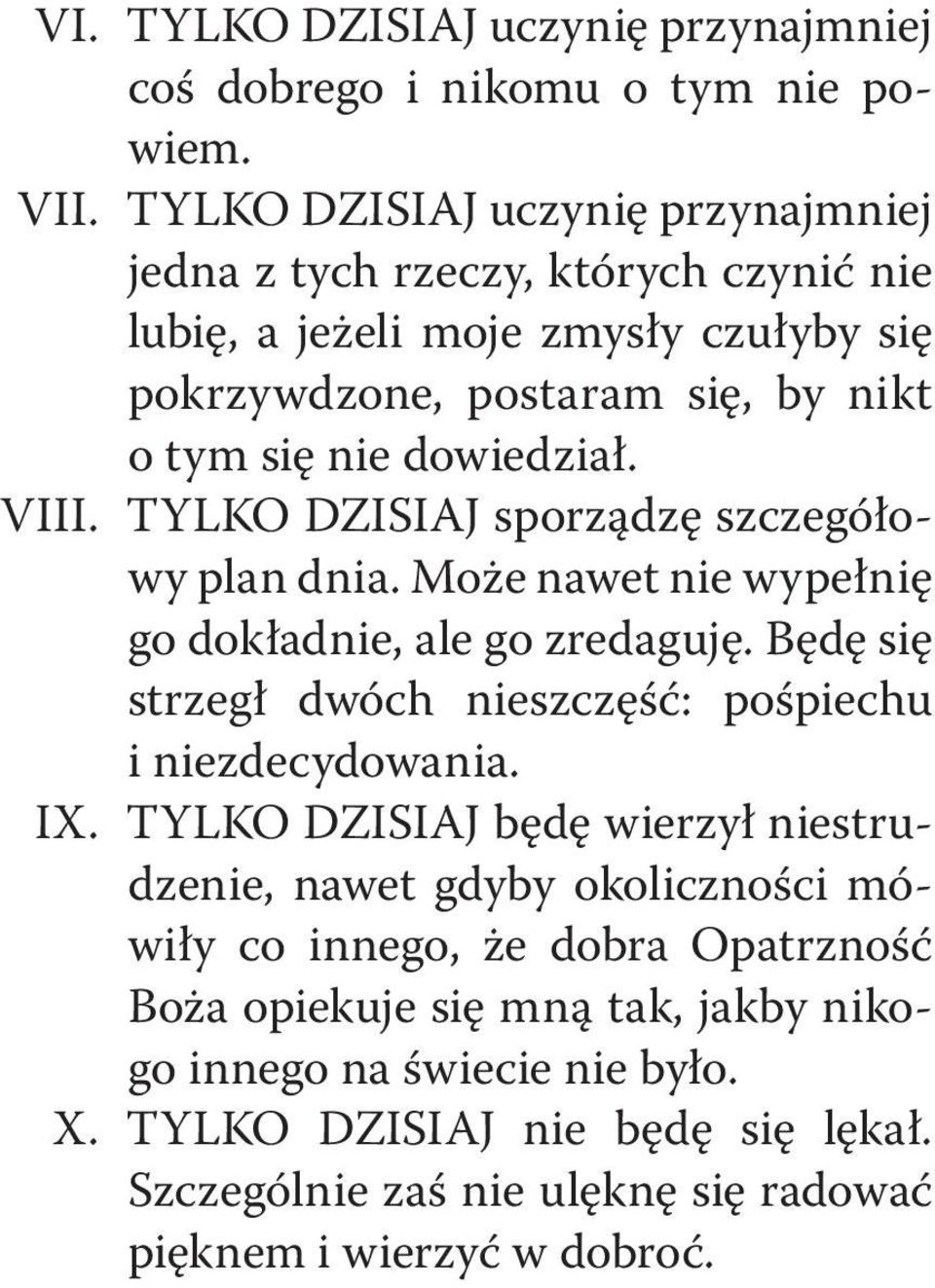 VIII. TYLKO DZISIAJ sporządzę szczegółowy plan dnia. Może nawet nie wypełnię go dokładnie, ale go zredaguję. Będę się strzegł dwóch nieszczęść: pośpiechu i niezdecydowania. IX.