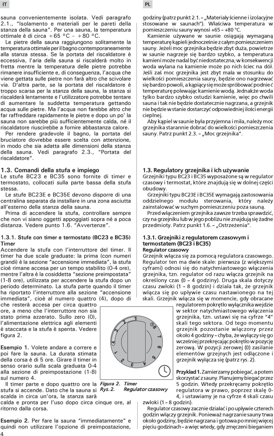 Se la portata del riscaldatore è eccessiva, l aria della sauna si riscalderà molto in fretta mentre la temperatura delle pietre potrebbe rimanere insufficiente e, di conseguenza, l acqua che viene