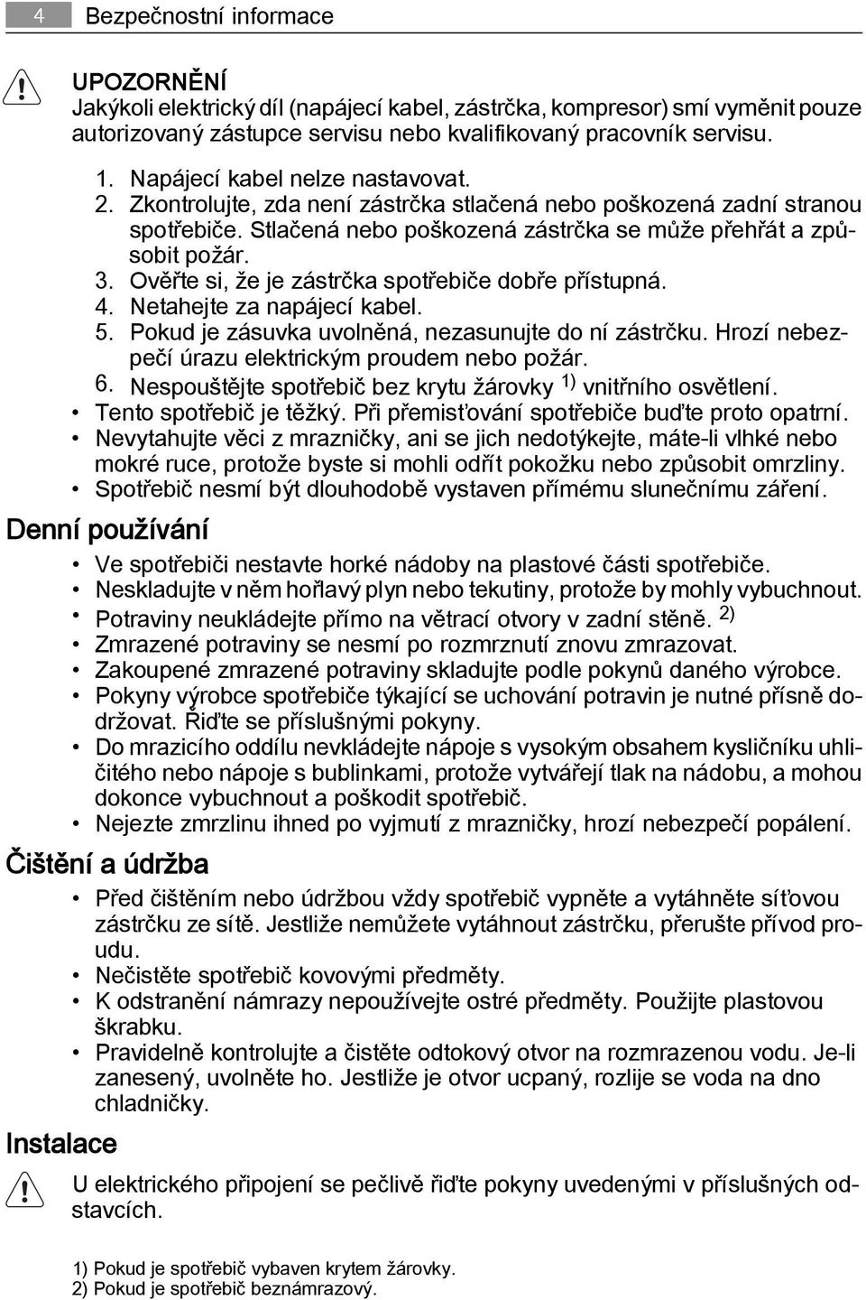 Ověřte si, že je zástrčka spotřebiče dobře přístupná. 4. Netahejte za napájecí kabel. 5. Pokud je zásuvka uvolněná, nezasunujte do ní zástrčku. Hrozí nebezpečí úrazu elektrickým proudem nebo požár. 6.