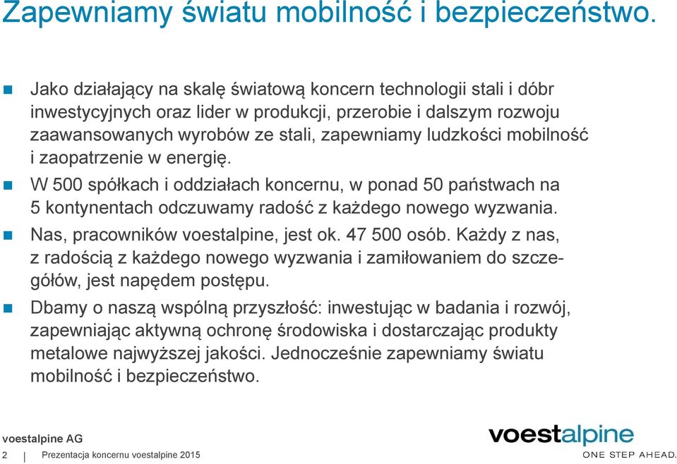 zaopatrzenie w energię. W 500 spółkach i oddziałach koncernu, w ponad 50 państwach na 5 kontynentach odczuwamy radość z każdego nowego wyzwania. Nas, pracowników voestalpine, jest ok. 47 500 osób.