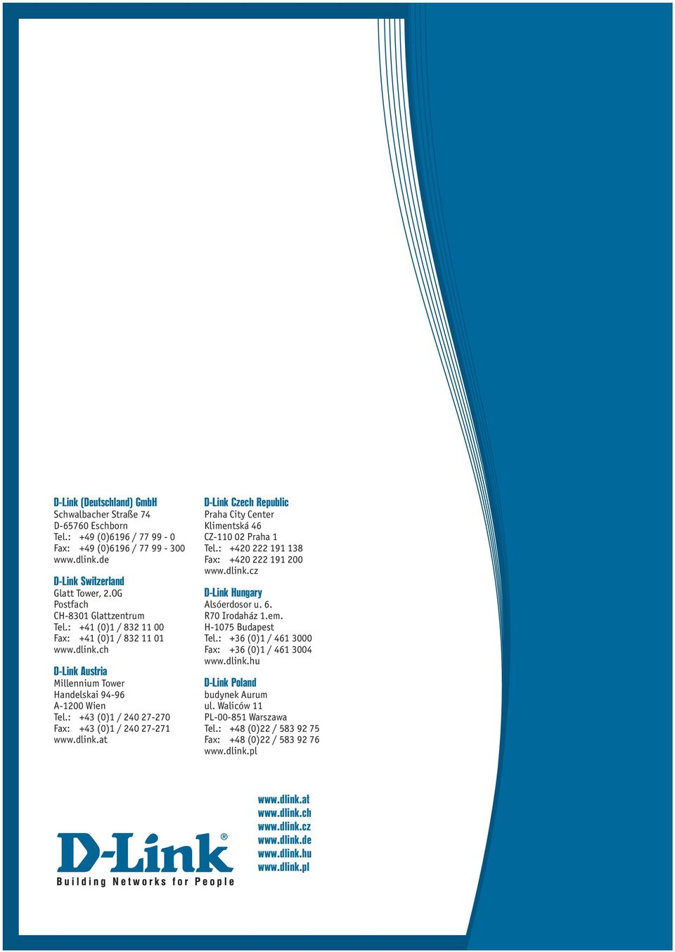 : +43 (0)1 / 240 27-270 Fax: +43 (0)1 / 240 27-271 www.dlink.at D-Link Czech Republic Praha City Center Klimentská 46 CZ-110 02 Praha 1 Tel.: +420 222 191 138 Fax: +420 222 191 200 www.dlink.cz D-Link Hungary Alsóerdosor u.