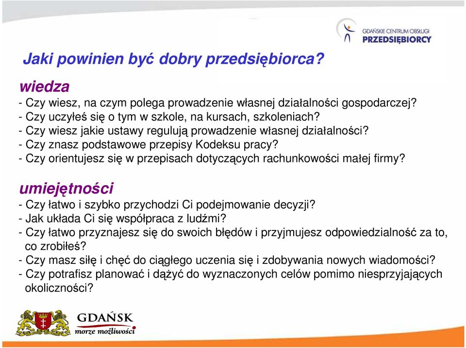 - Czy orientujesz się w przepisach dotyczących rachunkowości małej firmy? umiejętności - Czy łatwo i szybko przychodzi Ci podejmowanie decyzji? - Jak układa Ci się współpraca z ludźmi?