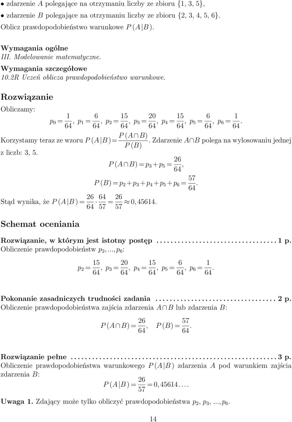 Korzystamy teraz ze wzoru P (A B )= P (A B). Zdarzenie A B polega na wylosowaniu jednej P (B) z liczb:, 5. P (A B) = p +p 5 = 6 64, P (B) = p +p +p 4 +p 5 +p 6 = 57 64.