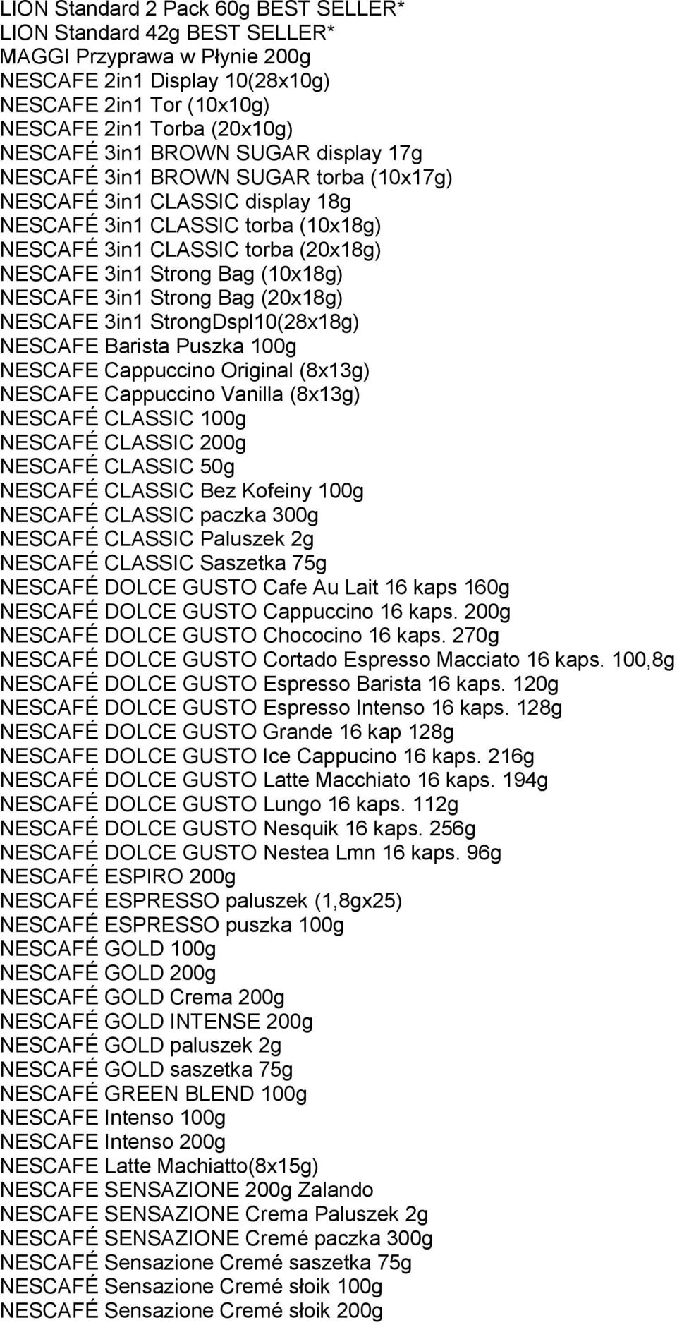 (10x18g) NESCAFE 3in1 Strong Bag (20x18g) NESCAFE 3in1 StrongDspl10(28x18g) NESCAFE Barista Puszka 100g NESCAFE Cappuccino Original (8x13g) NESCAFE Cappuccino Vanilla (8x13g) NESCAFÉ CLASSIC 100g