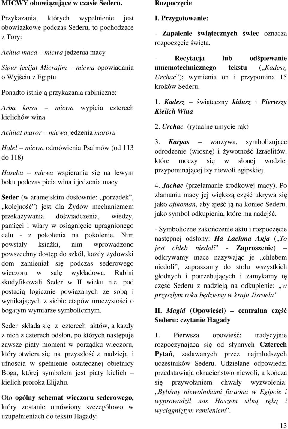 przykazania rabiniczne: Arba kosot micwa wypicia czterech kielichów wina Achilat maror micwa jedzenia maroru Halel micwa odmówienia Psalmów (od 113 do 118) Haseba micwa wspierania się na lewym boku